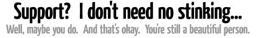 Support? I don't need no stinking... Well, maybe you do. And that's okay. You're still a beautiful person.